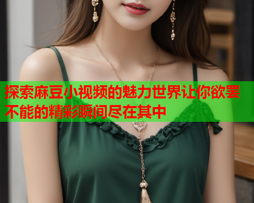 探索麻豆小视频的魅力世界让你欲罢不能的精彩瞬间尽在其中