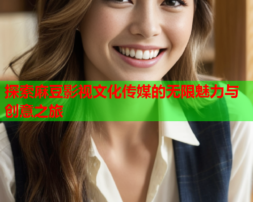 探索麻豆影视文化传媒的无限魅力与创意之旅