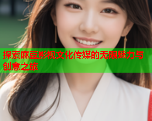 探索麻豆影视文化传媒的无限魅力与创意之旅