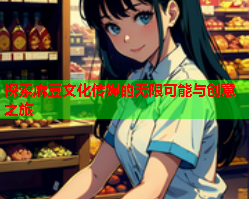 探索麻豆文化传媒的无限可能与创意之旅