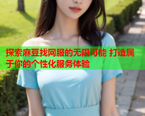 探索麻豆找网服的无限可能 打造属于你的个性化服务体验