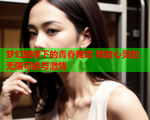 梦幻旋律下的青春舞动 释放心灵的无限可能与激情