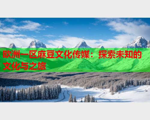 欧洲一区麻豆文化传媒：探索未知的文化与之旅