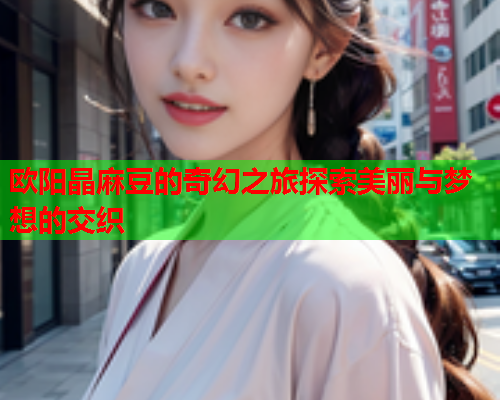 欧阳晶麻豆的奇幻之旅探索美丽与梦想的交织