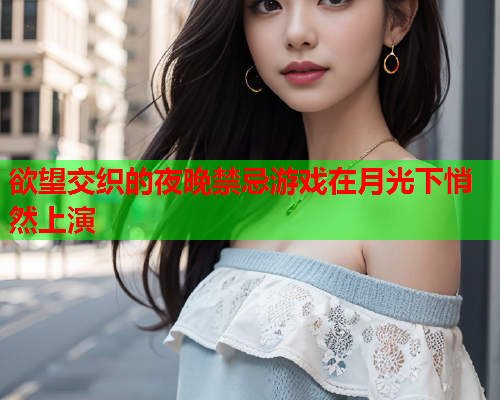 欲望交织的夜晚禁忌游戏在月光下悄然上演