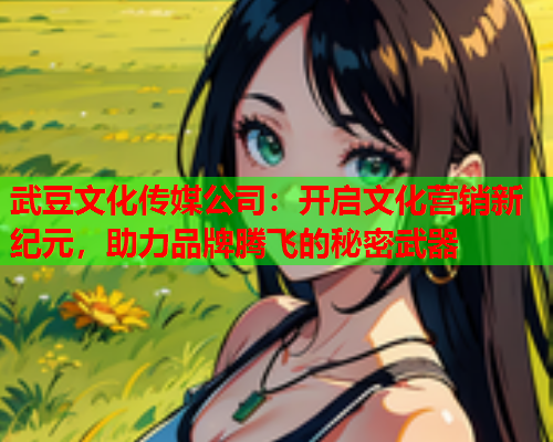 武豆文化传媒公司：开启文化营销新纪元，助力品牌腾飞的秘密武器
