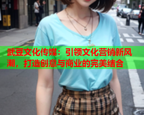 武豆文化传媒：引领文化营销新风潮，打造创意与商业的完美结合