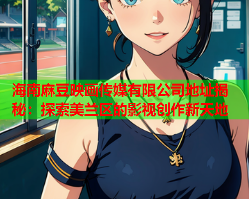海南麻豆映画传媒有限公司地址揭秘：探索美兰区的影视创作新天地