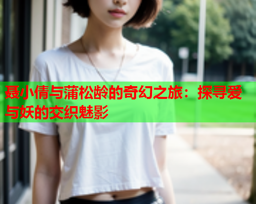 聂小倩与蒲松龄的奇幻之旅:探寻爱与妖的交织魅影 聂小倩与蒲松龄的奇幻之旅:探寻爱与妖的交织魅影