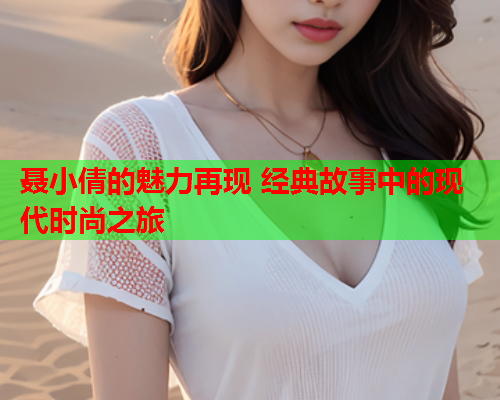 聂小倩的魅力再现 经典故事中的现代时尚之旅