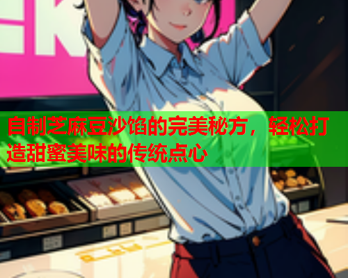 自制芝麻豆沙馅的完美秘方，轻松打造甜蜜美味的传统点心
