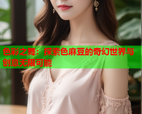 色彩之舞：探索色麻豆的奇幻世界与创意无限可能