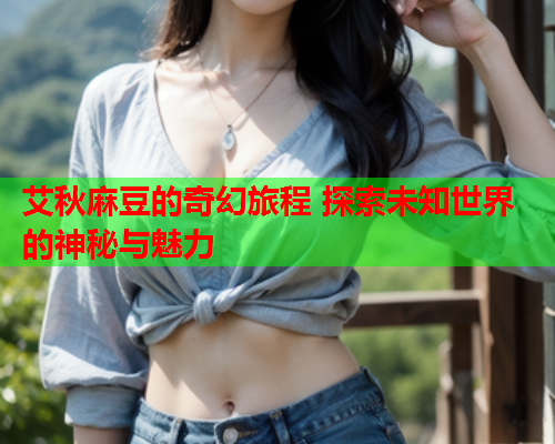 艾秋麻豆的奇幻旅程 探索未知世界的神秘与魅力