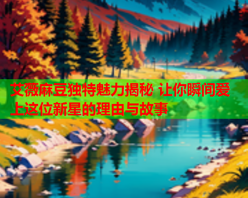 艾薇麻豆独特魅力揭秘 让你瞬间爱上这位新星的理由与故事