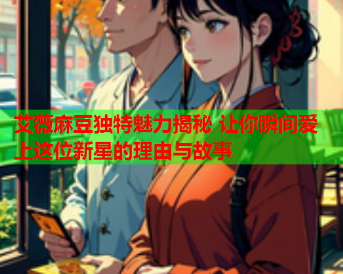 艾薇麻豆独特魅力揭秘 让你瞬间爱上这位新星的理由与故事