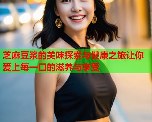 芝麻豆浆的美味探索与健康之旅让你爱上每一口的滋养与享受