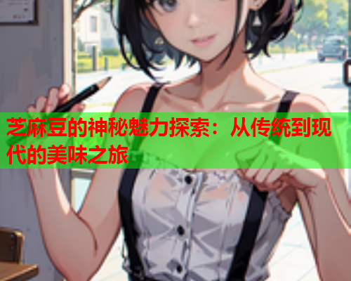 芝麻豆的神秘魅力探索：从传统到现代的美味之旅