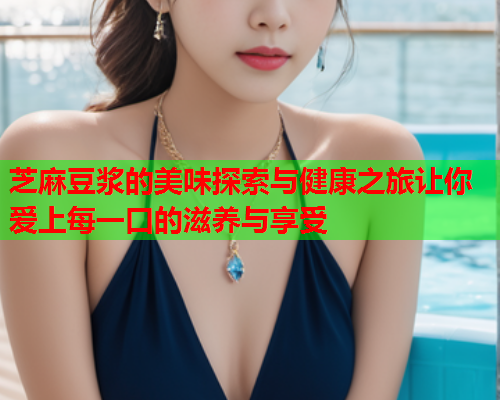 芝麻豆浆的美味探索与健康之旅让你爱上每一口的滋养与享受