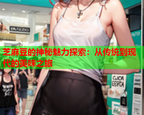 芝麻豆的神秘魅力探索：从传统到现代的美味之旅