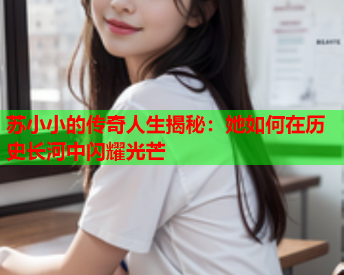 苏小小的传奇人生揭秘：她如何在历史长河中闪耀光芒