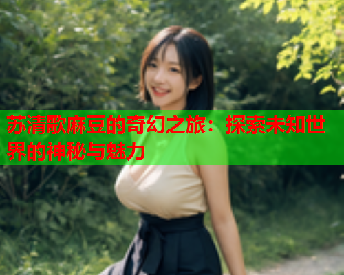 苏清歌麻豆的奇幻之旅：探索未知世界的神秘与魅力
