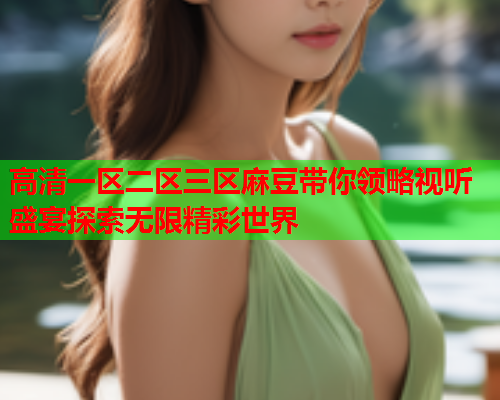 高清一区二区三区麻豆带你领略视听盛宴探索无限精彩世界