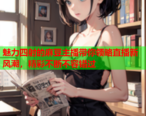 魅力四射的麻豆主播带你领略直播新风潮，精彩不断不容错过