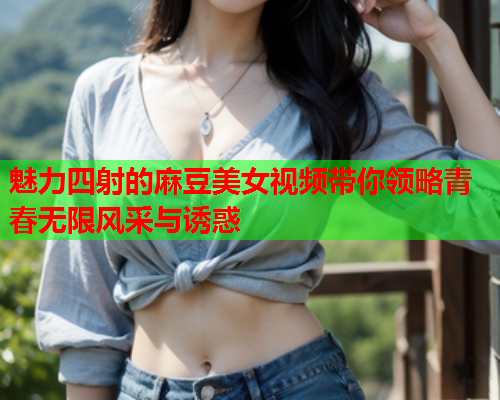 魅力四射的麻豆美女视频带你领略青春无限风采与诱惑