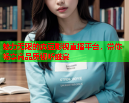 魅力无限的麻豆影视直播平台，带你畅享高品质视听盛宴