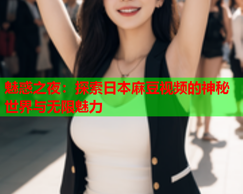 魅惑之夜：探索日本麻豆视频的神秘世界与无限魅力