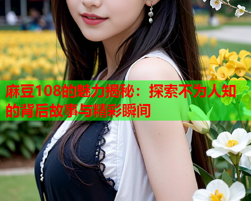 麻豆108的魅力揭秘：探索不为人知的背后故事与精彩瞬间