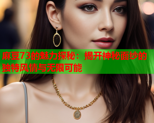 麻豆73的魅力探秘：揭开神秘面纱的独特风情与无限可能