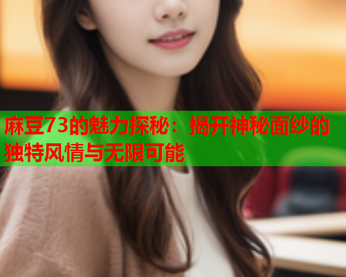 麻豆73的魅力探秘：揭开神秘面纱的独特风情与无限可能