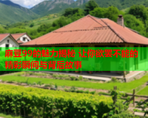 麻豆99的魅力揭秘 让你欲罢不能的精彩瞬间与背后故事