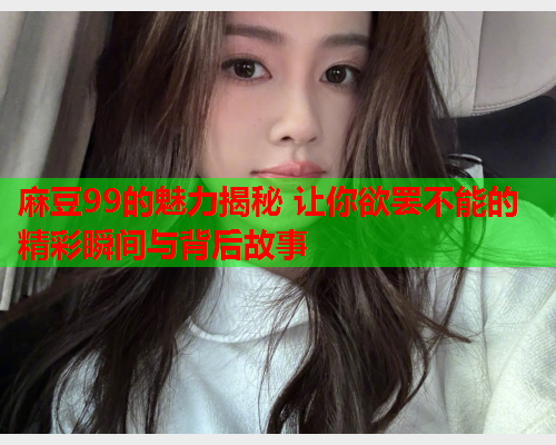 麻豆99的魅力揭秘 让你欲罢不能的精彩瞬间与背后故事