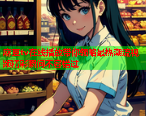 麻豆tv在线播放带你领略最热潮流视频精彩瞬间不容错过