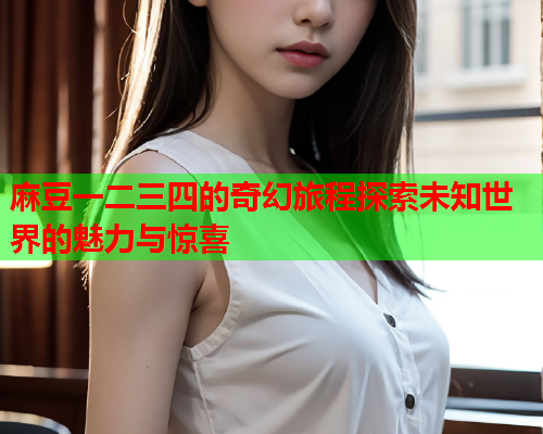 麻豆一二三四的奇幻旅程探索未知世界的魅力与惊喜