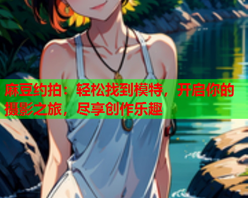 麻豆约拍：轻松找到模特，开启你的摄影之旅，尽享创作乐趣