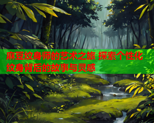 麻豆纹身师的艺术之旅 探索个性化纹身背后的故事与灵感