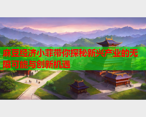 麻豆经济小菲带你探秘新兴产业的无限可能与创新机遇