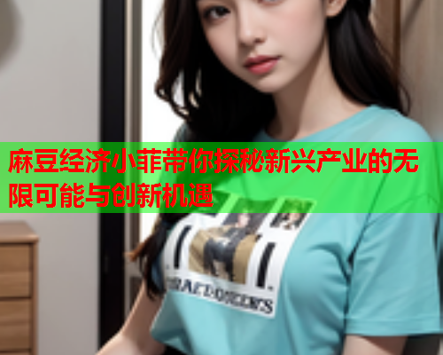 麻豆经济小菲带你探秘新兴产业的无限可能与创新机遇