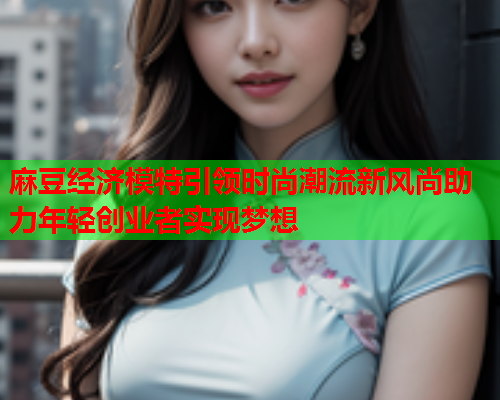 麻豆经济模特引领时尚潮流新风尚助力年轻创业者实现梦想