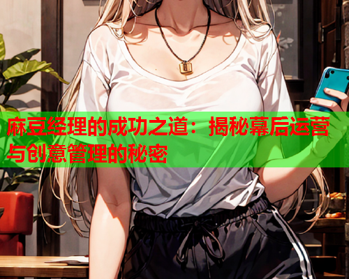 麻豆经理的成功之道：揭秘幕后运营与创意管理的秘密