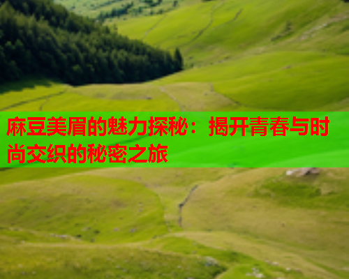 麻豆美眉的魅力探秘：揭开青春与时尚交织的秘密之旅