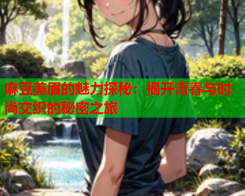 麻豆美眉的魅力探秘：揭开青春与时尚交织的秘密之旅