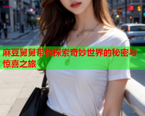 麻豆舅舅带你探索奇妙世界的秘密与惊喜之旅