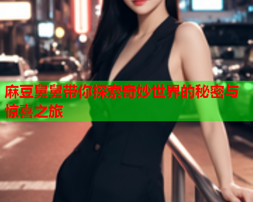 麻豆舅舅带你探索奇妙世界的秘密与惊喜之旅
