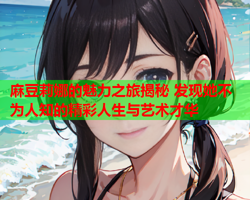 麻豆莉娜的魅力之旅揭秘 发现她不为人知的精彩人生与艺术才华