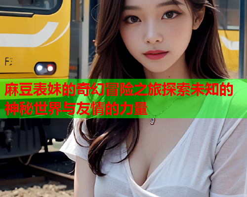 麻豆表妹的奇幻冒险之旅探索未知的神秘世界与友情的力量