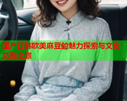 国产日韩欧美麻豆的魅力探索与文化交融之旅